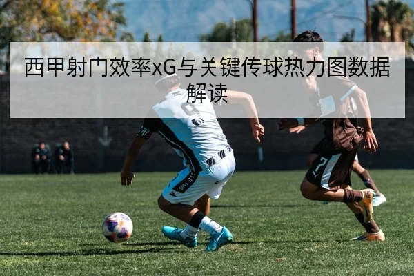 西甲射门效率xG与关键传球热力图数据解读