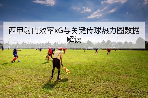 西甲射门效率xG与关键传球热力图数据解读